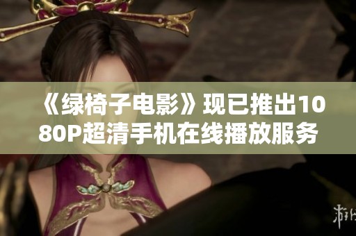 《绿椅子电影》现已推出1080P超清手机在线播放服务，快来了解吧！