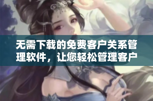 无需下载的免费客户关系管理软件，让您轻松管理客户信息