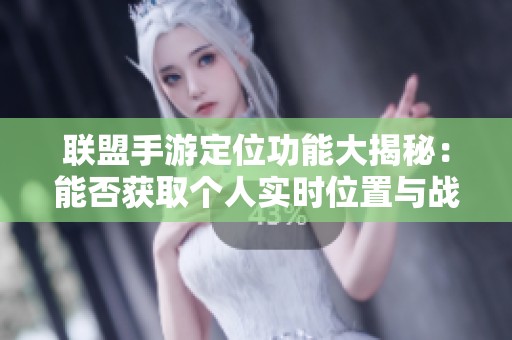 联盟手游定位功能大揭秘：能否获取个人实时位置与战绩信息？