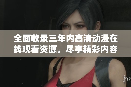 全面收录三年内高清动漫在线观看资源，尽享精彩内容