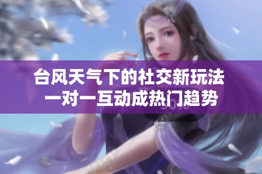 台风天气下的社交新玩法 一对一互动成热门趋势