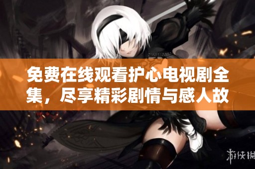免费在线观看护心电视剧全集，尽享精彩剧情与感人故事