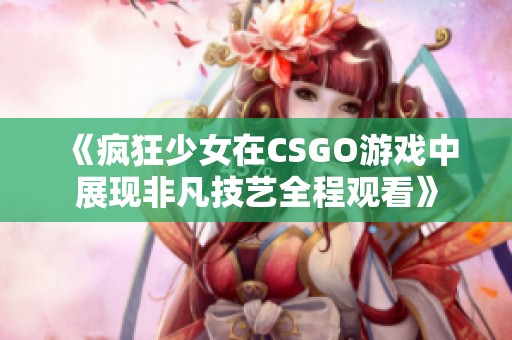 《疯狂少女在CSGO游戏中展现非凡技艺全程观看》