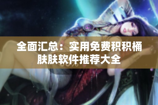全面汇总：实用免费积积桶肤肤软件推荐大全
