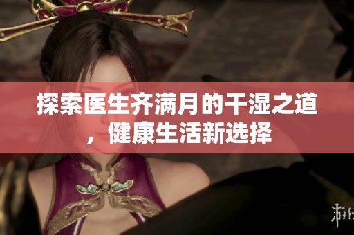 探索医生齐满月的干湿之道，健康生活新选择