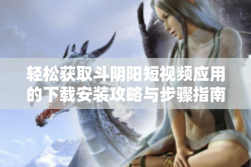 轻松获取斗阴阳短视频应用的下载安装攻略与步骤指南