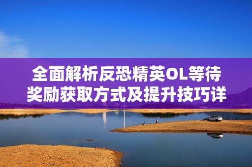 全面解析反恐精英OL等待奖励获取方式及提升技巧详解