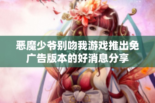 恶魔少爷别吻我游戏推出免广告版本的好消息分享