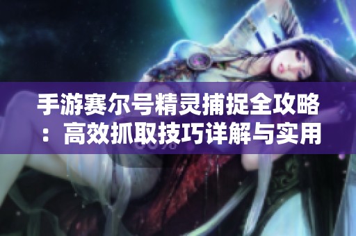 手游赛尔号精灵捕捉全攻略：高效抓取技巧详解与实用方法