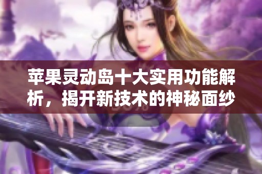苹果灵动岛十大实用功能解析，揭开新技术的神秘面纱