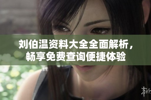 刘伯温资料大全全面解析，畅享免费查询便捷体验
