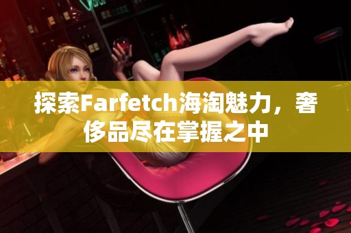 探索Farfetch海淘魅力，奢侈品尽在掌握之中
