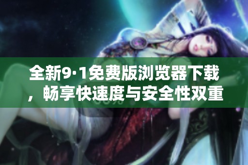 全新9·1免费版浏览器下载，畅享快速度与安全性双重体验
