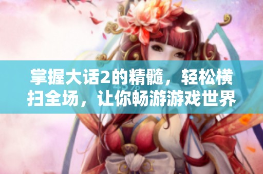 掌握大话2的精髓，轻松横扫全场，让你畅游游戏世界无阻碍！