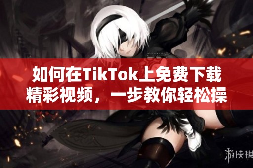 如何在TikTok上免费下载精彩视频，一步教你轻松操作秘诀