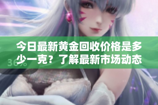 今日最新黄金回收价格是多少一克？了解最新市场动态
