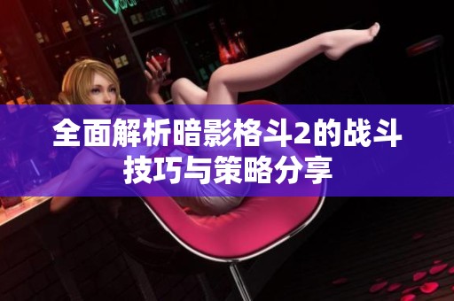 全面解析暗影格斗2的战斗技巧与策略分享