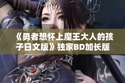 《勇者想怀上魔王大人的孩子日文版》独家BD加长版上线，快来体验！