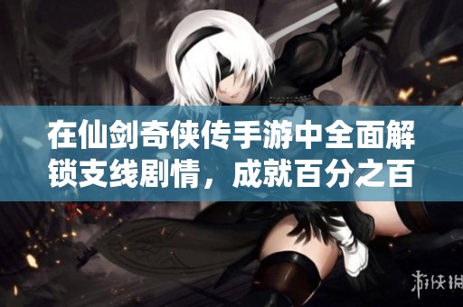 在仙剑奇侠传手游中全面解锁支线剧情，成就百分之百探索传奇之旅