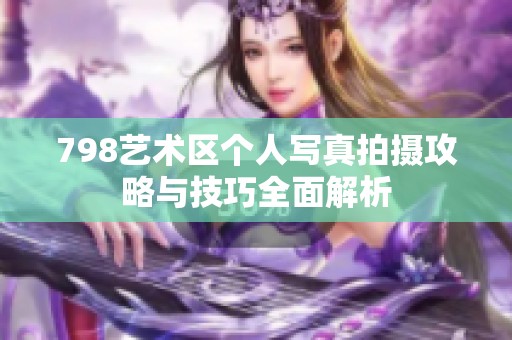 798艺术区个人写真拍摄攻略与技巧全面解析