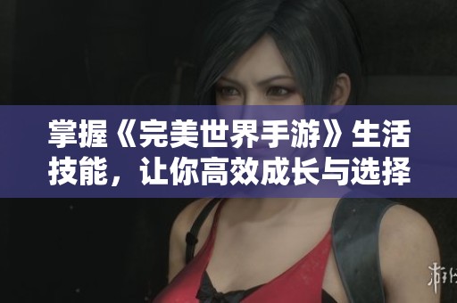 掌握《完美世界手游》生活技能，让你高效成长与选择的全面指南