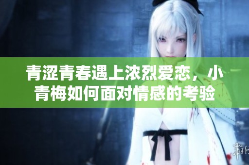 青涩青春遇上浓烈爱恋，小青梅如何面对情感的考验