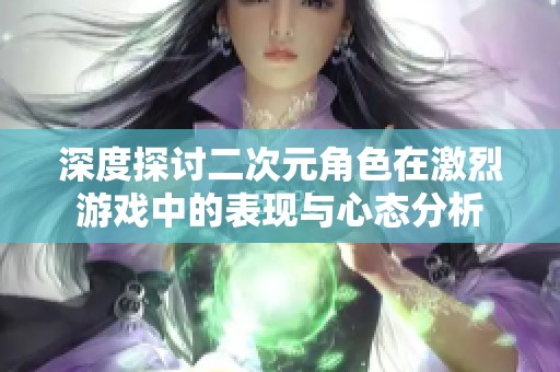 深度探讨二次元角色在激烈游戏中的表现与心态分析