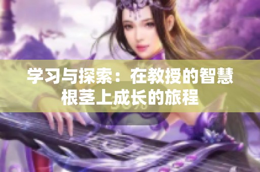 学习与探索：在教授的智慧根茎上成长的旅程