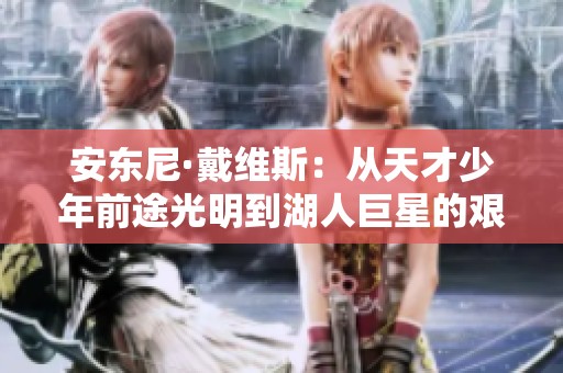 安东尼·戴维斯：从天才少年前途光明到湖人巨星的艰辛历程与成长挑战