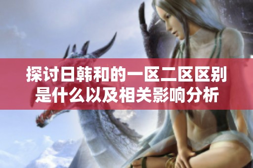 探讨日韩和的一区二区区别是什么以及相关影响分析