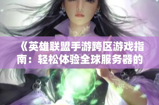 《英雄联盟手游跨区游戏指南：轻松体验全球服务器的乐趣》