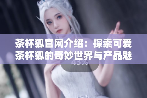 茶杯狐官网介绍：探索可爱茶杯狐的奇妙世界与产品魅力