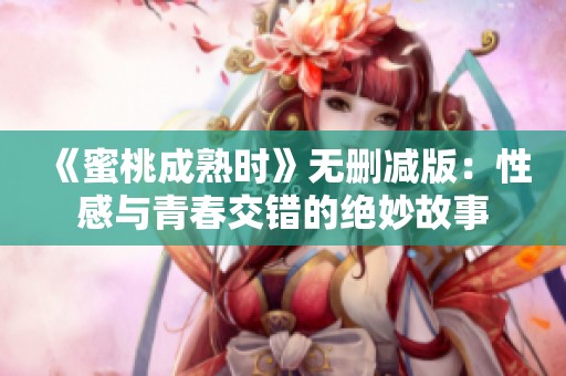 《蜜桃成熟时》无删减版：性感与青春交错的绝妙故事