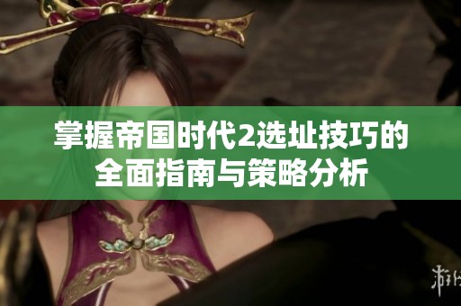掌握帝国时代2选址技巧的全面指南与策略分析