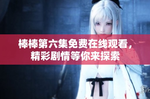 棒棒第六集免费在线观看，精彩剧情等你来探索