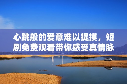 心跳般的爱意难以捉摸，短剧免费观看带你感受真情脉动