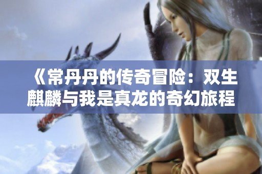《常丹丹的传奇冒险：双生麒麟与我是真龙的奇幻旅程》