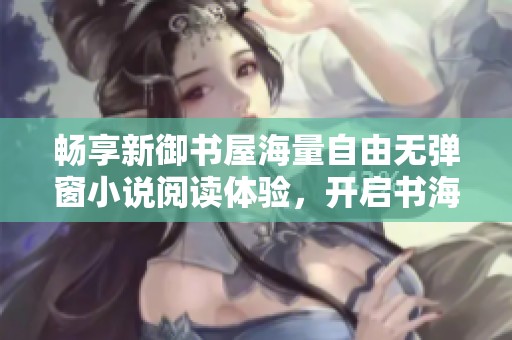 畅享新御书屋海量自由无弹窗小说阅读体验，开启书海之旅