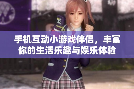 手机互动小游戏伴侣，丰富你的生活乐趣与娱乐体验