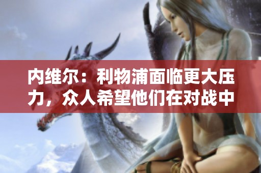 内维尔：利物浦面临更大压力，众人希望他们在对战中获胜