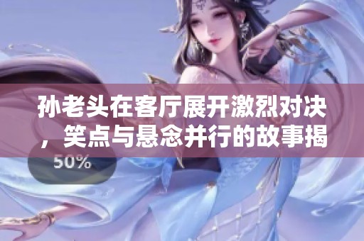 孙老头在客厅展开激烈对决，笑点与悬念并行的故事揭秘