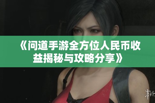 《问道手游全方位人民币收益揭秘与攻略分享》