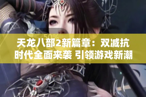 天龙八部2新篇章：双减抗时代全面来袭 引领游戏新潮流