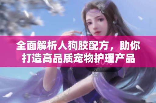 全面解析人狗胶配方，助你打造高品质宠物护理产品