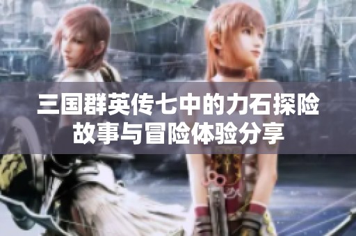 三国群英传七中的力石探险故事与冒险体验分享