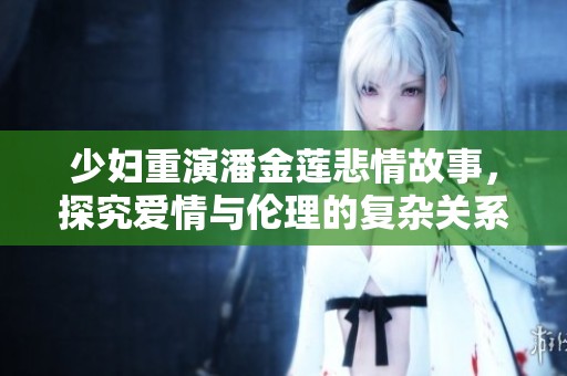 少妇重演潘金莲悲情故事，探究爱情与伦理的复杂关系