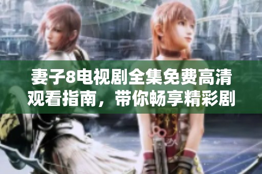 妻子8电视剧全集免费高清观看指南，带你畅享精彩剧情