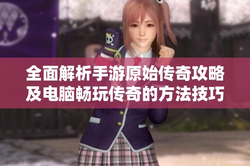 全面解析手游原始传奇攻略及电脑畅玩传奇的方法技巧