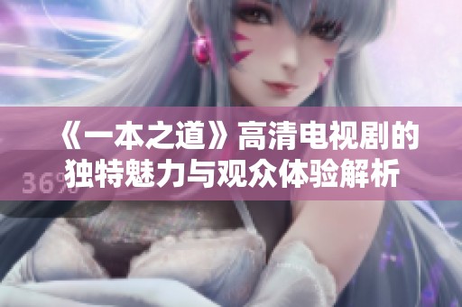 《一本之道》高清电视剧的独特魅力与观众体验解析