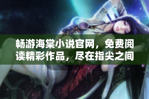畅游海棠小说官网，免费阅读精彩作品，尽在指尖之间